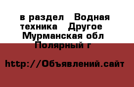  в раздел : Водная техника » Другое . Мурманская обл.,Полярный г.